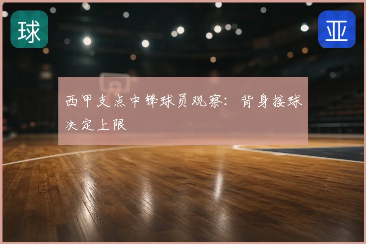 西甲支点中锋球员观察：背身接球决定上限