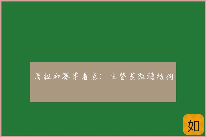 马拉加赛季看点：主替差距稳结构