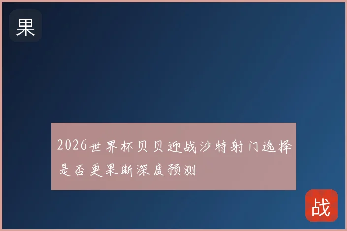 2026世界杯贝贝迎战沙特射门选择是否更果断深度预测