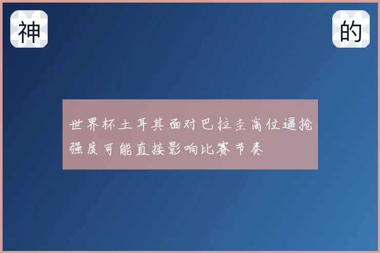 世界杯土耳其面对巴拉圭高位逼抢强度可能直接影响比赛节奏