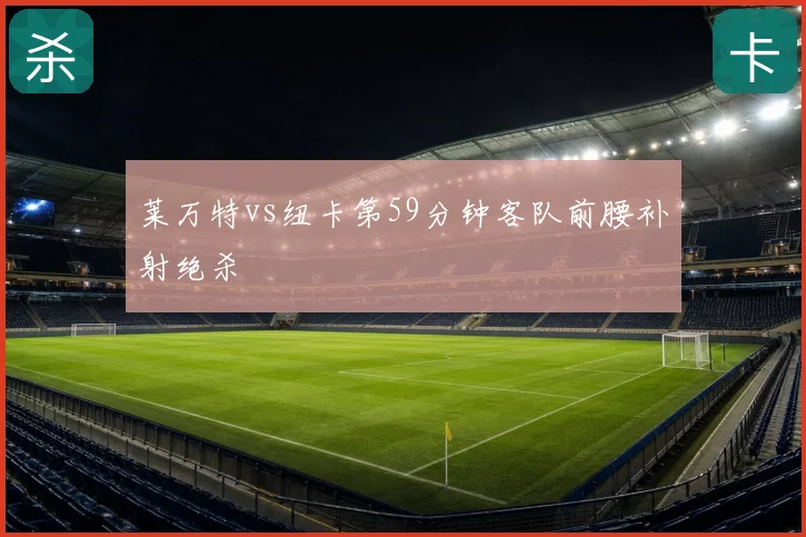 莱万特vs纽卡第59分钟客队前腰补射绝杀