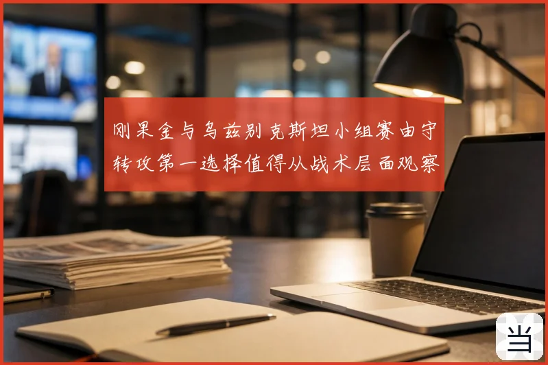 刚果金与乌兹别克斯坦小组赛由守转攻第一选择值得从战术层面观察