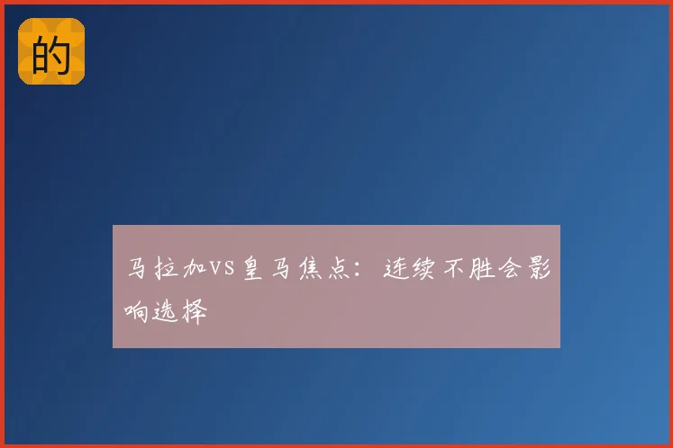 马拉加vs皇马焦点：连续不胜会影响选择