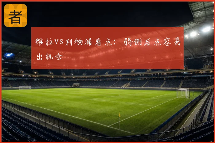 维拉vs利物浦看点：弱侧后点容易出机会