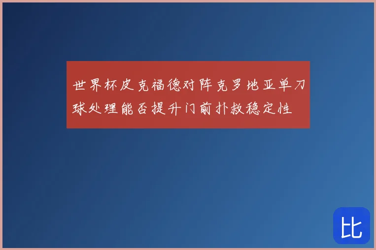 世界杯皮克福德对阵克罗地亚单刀球处理能否提升门前扑救稳定性